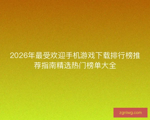 2026年最受欢迎手机游戏下载排行榜推荐指南精选热门榜单大全