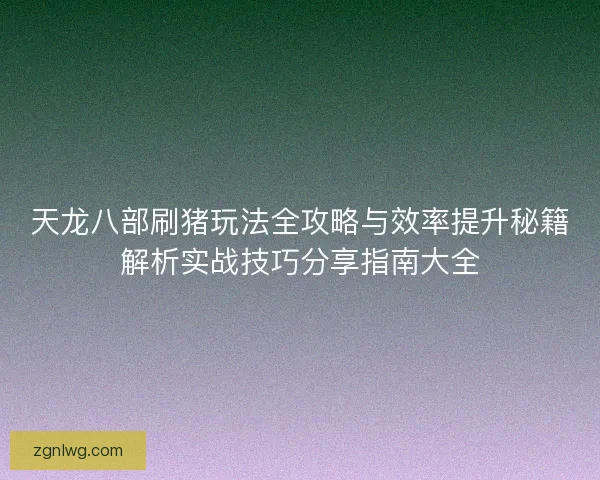 天龙八部刷猪玩法全攻略与效率提升秘籍解析实战技巧分享指南大全