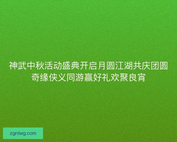 神武中秋活动盛典开启月圆江湖共庆团圆奇缘侠义同游赢好礼欢聚良宵