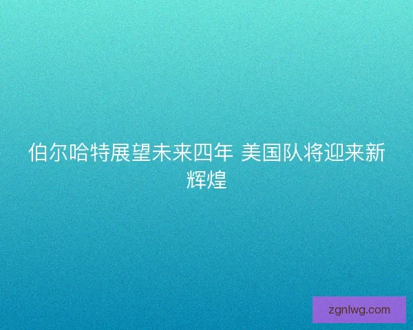 伯尔哈特展望未来四年 美国队将迎来新辉煌