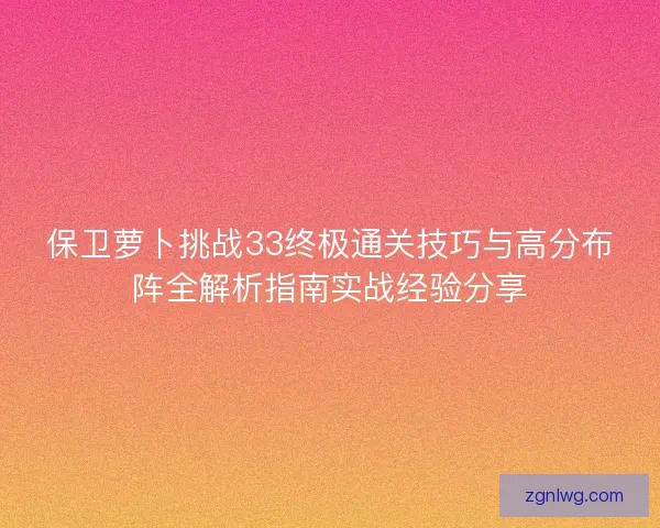 保卫萝卜挑战33终极通关技巧与高分布阵全解析指南实战经验分享