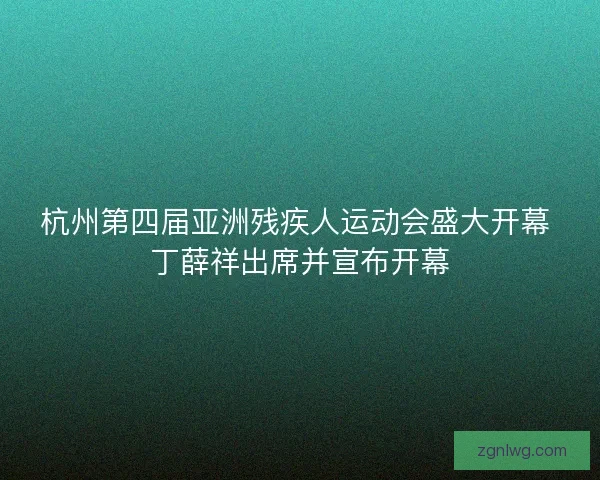 杭州第四届亚洲残疾人运动会盛大开幕 丁薛祥出席并宣布开幕
