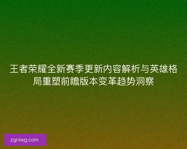 王者荣耀全新赛季更新内容解析与英雄格局重塑前瞻版本变革趋势洞察