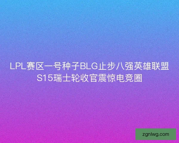 LPL赛区一号种子BLG止步八强英雄联盟S15瑞士轮收官震惊电竞圈