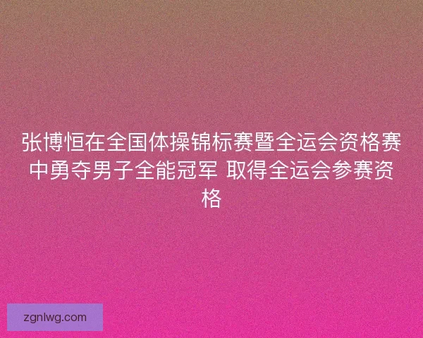 张博恒在全国体操锦标赛暨全运会资格赛中勇夺男子全能冠军 取得全运会参赛资格